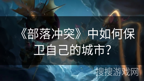 《部落冲突》中如何保卫自己的城市？