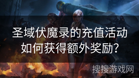 圣域伏魔录的充值活动如何获得额外奖励？