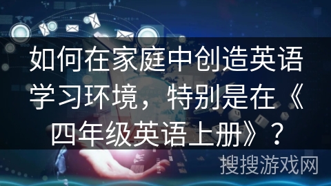 如何在家庭中创造英语学习环境，特别是在《四年级英语上册》？
