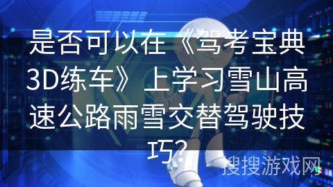 是否可以在《驾考宝典3D练车》上学习雪山高速公路雨雪交替驾驶技巧？