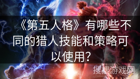《第五人格》有哪些不同的猎人技能和策略可以使用？