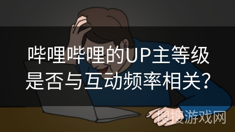 哔哩哔哩的UP主等级是否与互动频率相关？