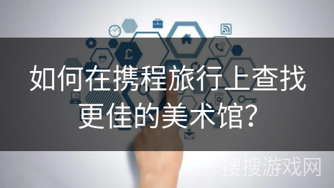 如何在携程旅行上查找更佳的美术馆？