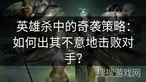 英雄杀中的奇袭策略：如何出其不意地击败对手？