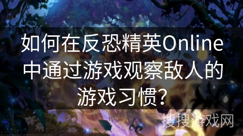 如何在反恐精英Online中通过游戏观察敌人的游戏习惯？