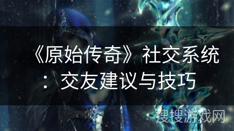 《原始传奇》社交系统：交友建议与技巧