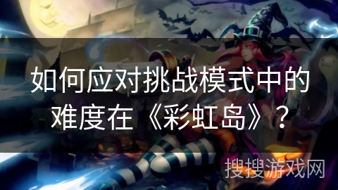 如何应对挑战模式中的难度在《彩虹岛》？