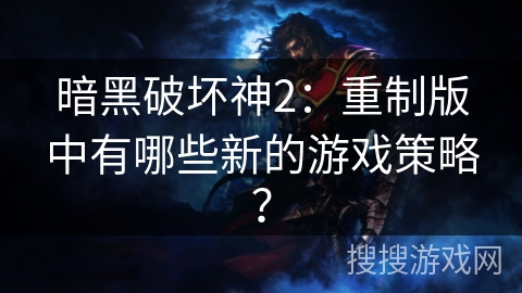 暗黑破坏神2：重制版中有哪些新的游戏策略？