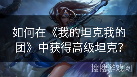 如何在《我的坦克我的团》中获得高级坦克？