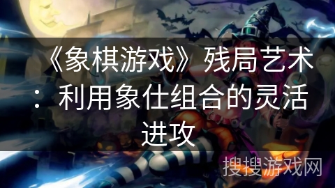 《象棋游戏》残局艺术：利用象仕组合的灵活进攻