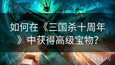 如何在《三国杀十周年》中获得高级宝物？