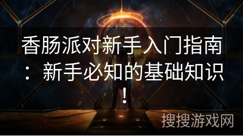 香肠派对新手入门指南：新手必知的基础知识！