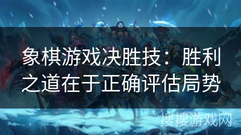 象棋游戏决胜技：胜利之道在于正确评估局势