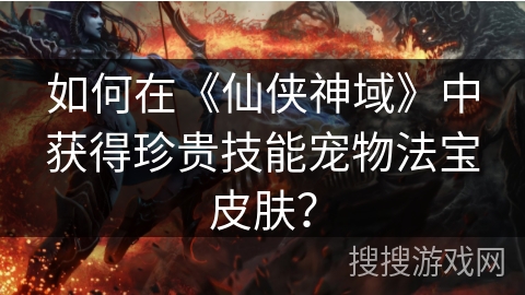 如何在《仙侠神域》中获得珍贵技能宠物法宝皮肤？