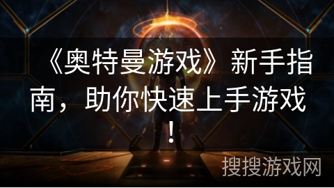 《奥特曼游戏》新手指南，助你快速上手游戏！