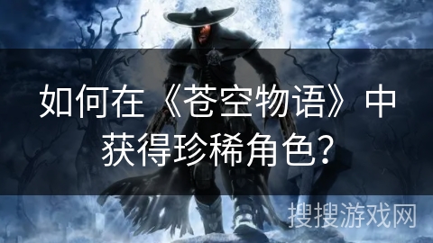 如何在《苍空物语》中获得珍稀角色? 如何在《苍空物语》中获得珍稀角色?