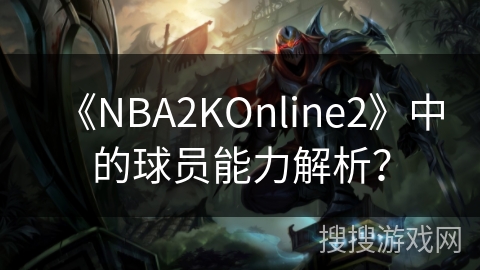 《NBA2KOnline2》中的球员能力解析？