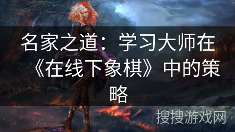 名家之道:学习大师在《在线下象棋》中的策略 名家之道:学习大师在《在线下象棋》中的策略