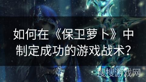 如何在《保卫萝卜》中制定成功的游戏战术？