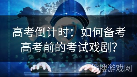 高考倒计时：如何备考高考前的考试戏剧？