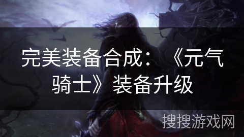 完美装备合成:《元气骑士》装备升级 完美装备合成:《元气骑士》装备升级