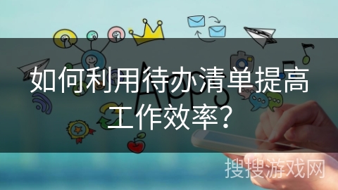 如何利用待办清单提高工作效率？