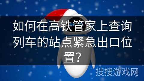 如何在高铁管家上查询列车的站点紧急出口位置? 如何在高铁管家上查询列车的站点紧急出口位置?