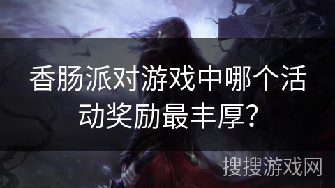 香肠派对游戏中哪个活动奖励最丰厚？