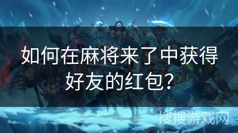 如何在麻将来了中获得好友的红包？
