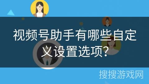 视频号助手有哪些自定义设置选项? 视频号助手有哪些自定义设置选项?