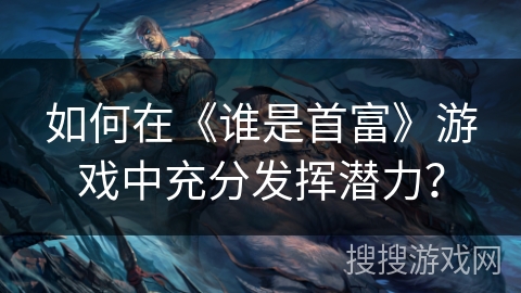 如何在《谁是首富》游戏中充分发挥潜力？