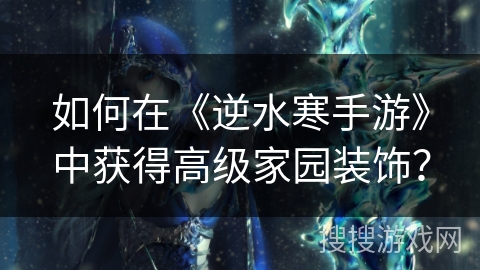 如何在《逆水寒手游》中获得高级家园装饰？