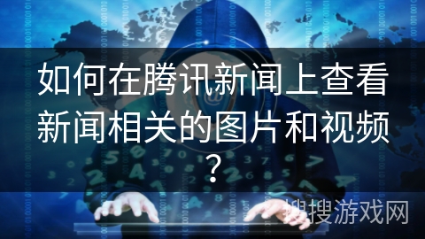 如何在腾讯新闻上查看新闻相关的图片和视频？