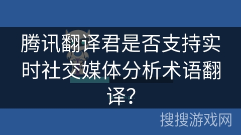 腾讯翻译君是否支持实时社交媒体分析术语翻译？