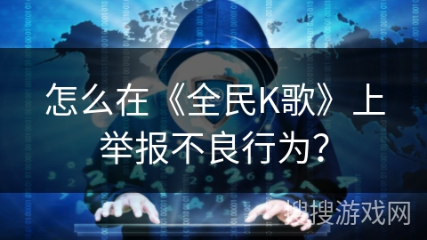 怎么在《全民K歌》上举报不良行为？