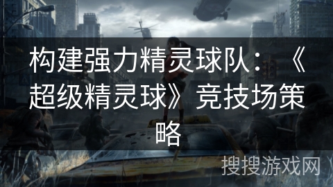 构建强力精灵球队：《超级精灵球》竞技场策略