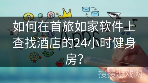 如何在首旅如家软件上查找酒店的24小时健身房? 如何在首旅如家软件上查找酒店的24小时健身房?