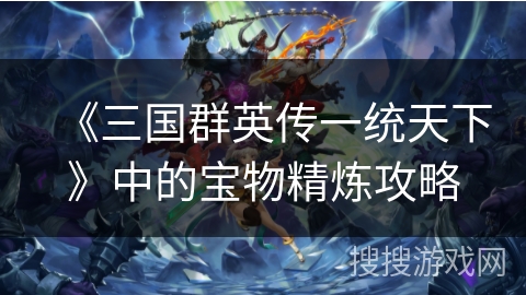 《三国群英传一统天下》中的宝物精炼攻略