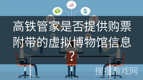 高铁管家是否提供购票附带的虚拟博物馆信息？