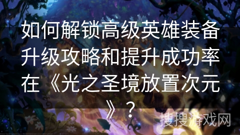 如何解锁高级英雄装备升级攻略和提升成功率在《光之圣境放置次元》？