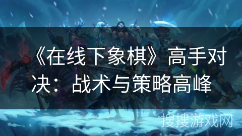 《在线下象棋》高手对决:战术与策略高峰 《在线下象棋》高手对决:战术与策略高峰
