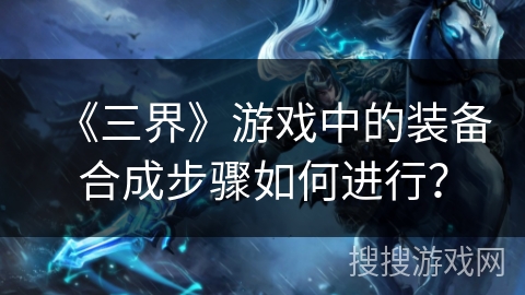 《三界》游戏中的装备合成步骤如何进行？