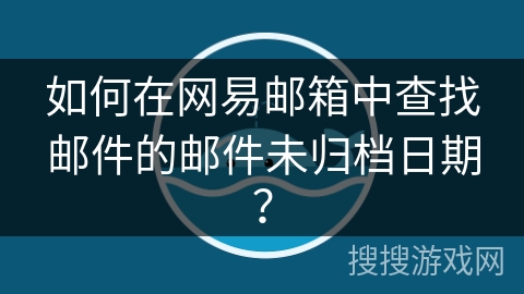 如何在网易邮箱中查找邮件的邮件未归档日期? 如何在网易邮箱中查找邮件的邮件未归档日期?