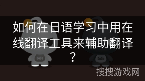 如何在日语学习中用在线翻译工具来辅助翻译? 如何在日语学习中用在线翻译工具来辅助翻译?