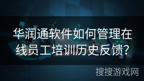 华润通软件如何管理在线员工培训历史反馈？