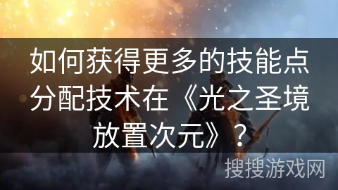 如何获得更多的技能点分配技术在《光之圣境放置次元》？