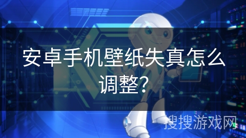 安卓手机壁纸失真怎么调整？
