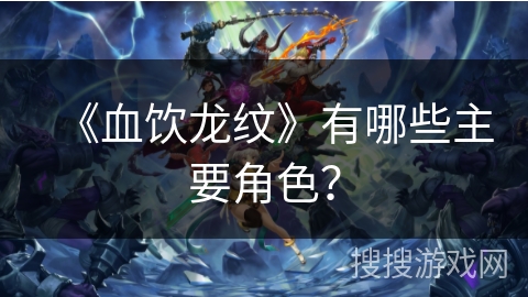 《血饮龙纹》有哪些主要角色？