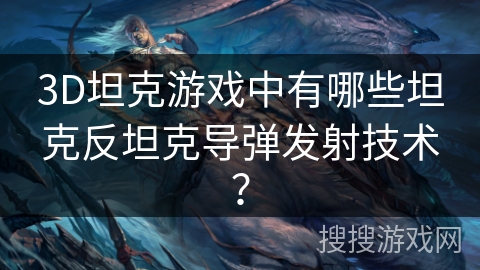 3D坦克游戏中有哪些坦克反坦克导弹发射技术？