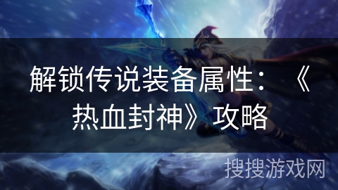解锁传说装备属性:《热血封神》攻略 解锁传说装备属性:《热血封神》攻略